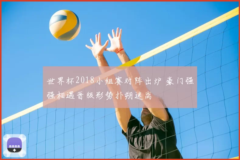 世界杯2018小组赛对阵出炉 豪门强强相遇晋级形势扑朔迷离