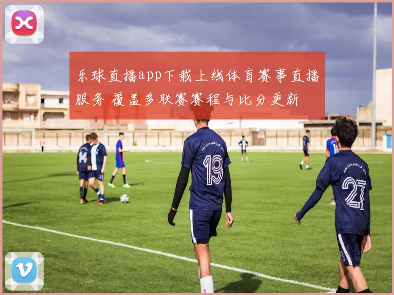 乐球直播app下载上线体育赛事直播服务 覆盖多联赛赛程与比分更新