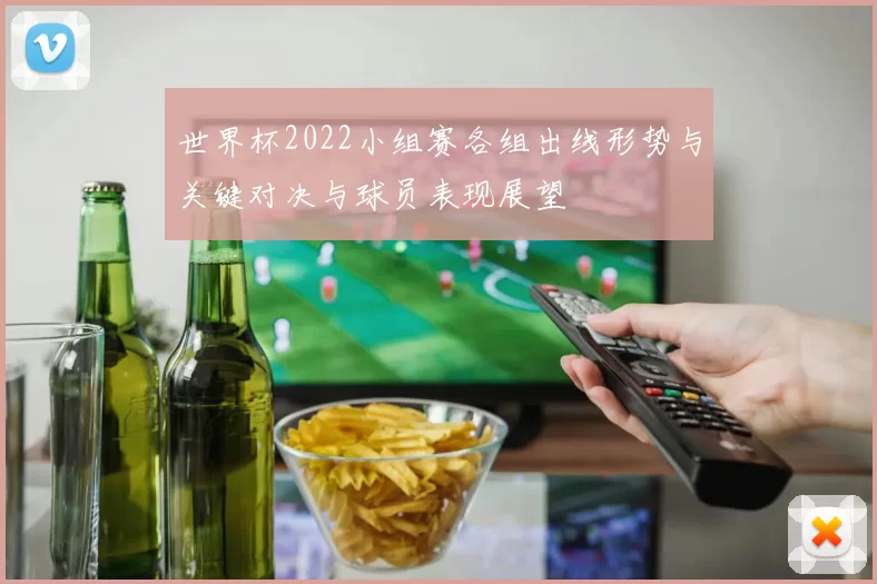 世界杯2022小组赛各组出线形势与关键对决与球员表现展望