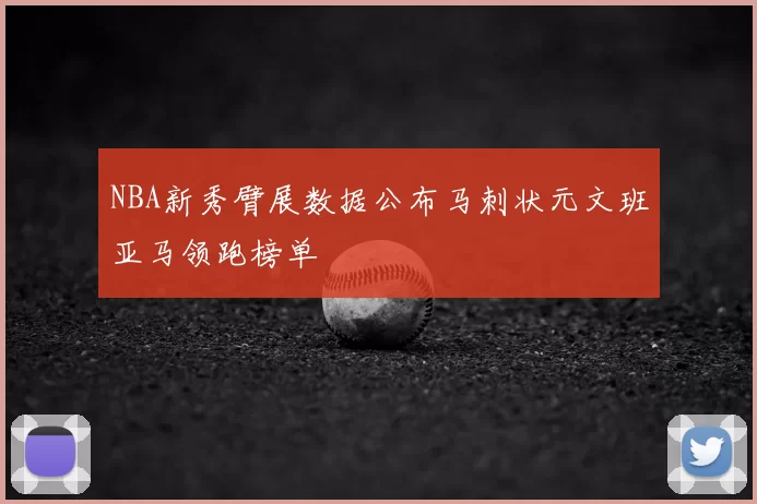 NBA新秀臂展数据公布马刺状元文班亚马领跑榜单