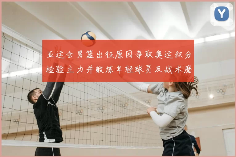 亚运会男篮出征原因争取奥运积分检验主力并锻炼年轻球员及战术磨合