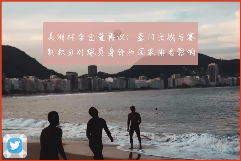 美洲杯含金量再议：豪门出战与赛制积分对球员身价和国家排名影响