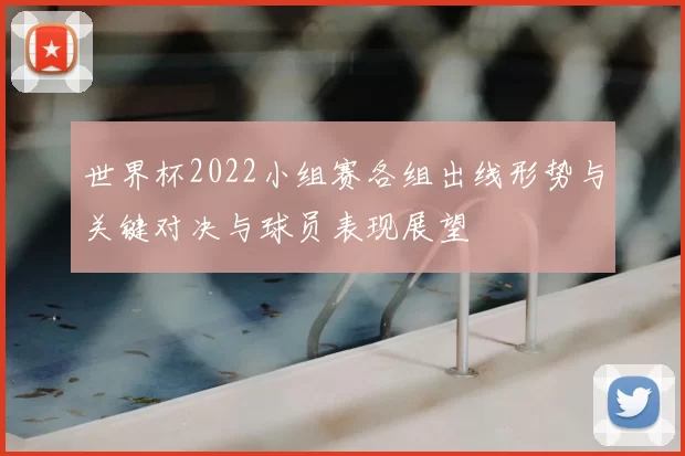 世界杯2022小组赛各组出线形势与关键对决与球员表现展望