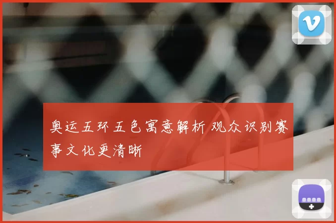奥运五环五色寓意解析 观众识别赛事文化更清晰