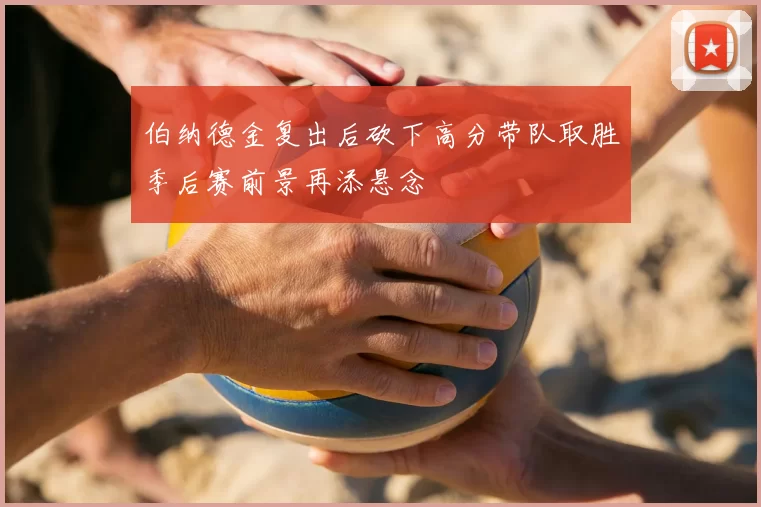 伯纳德金复出后砍下高分带队取胜季后赛前景再添悬念
