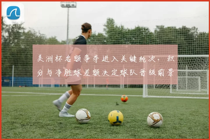 美洲杯名额争夺进入关键轮次，积分与净胜球差额决定球队晋级前景