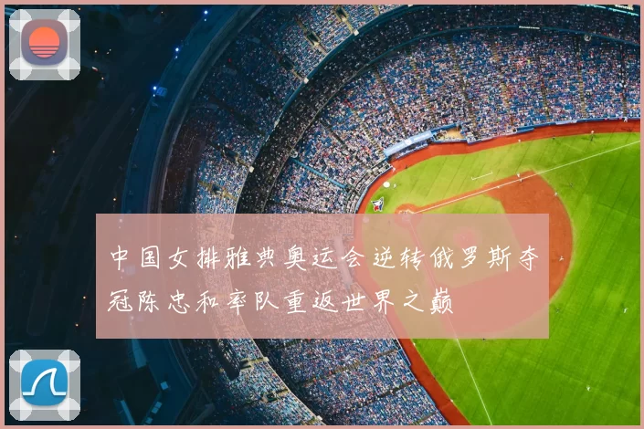 中国女排雅典奥运会逆转俄罗斯夺冠陈忠和率队重返世界之巅