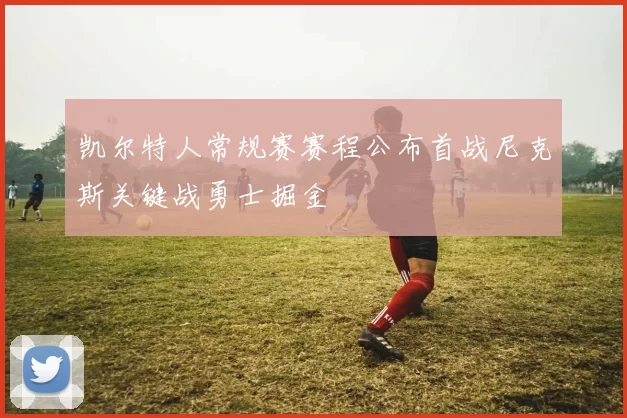 凯尔特人常规赛赛程公布首战尼克斯关键战勇士掘金