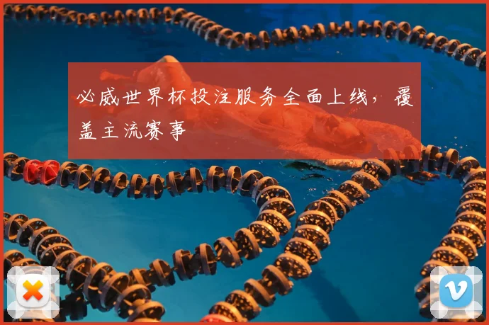 必威世界杯投注服务全面上线,覆盖主流赛事