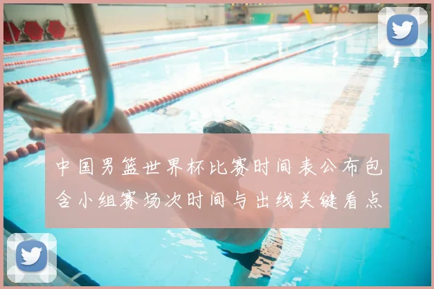 中国男篮世界杯比赛时间表公布包含小组赛场次时间与出线关键看点