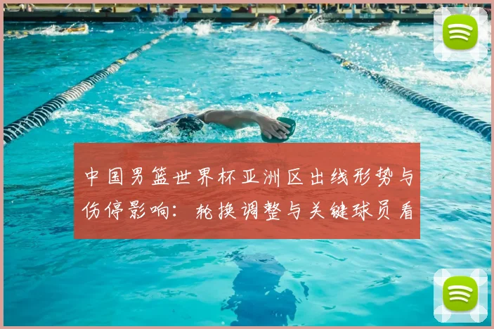 中国男篮世界杯亚洲区出线形势与伤停影响：轮换调整与关键球员看点