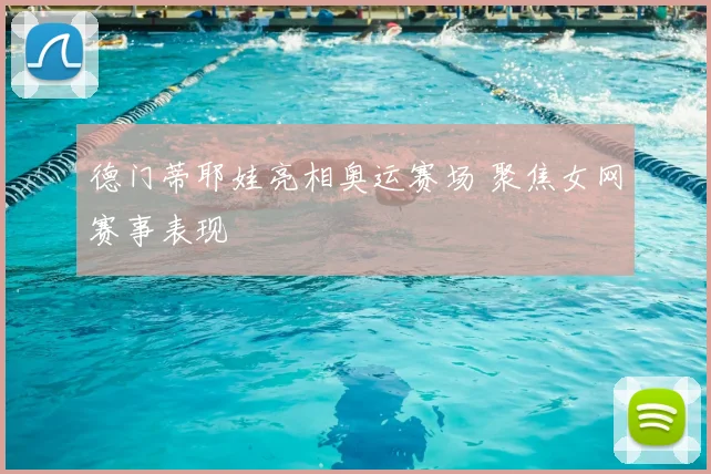 德门蒂耶娃亮相奥运赛场 聚焦女网赛事表现