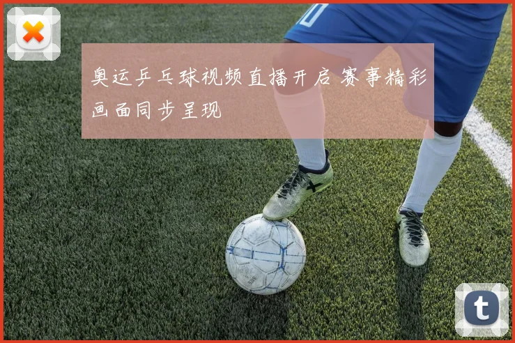 奥运乒乓球视频直播开启 赛事精彩画面同步呈现