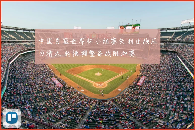 中国男篮世界杯小组赛失利出线压力增大 轮换调整备战附加赛