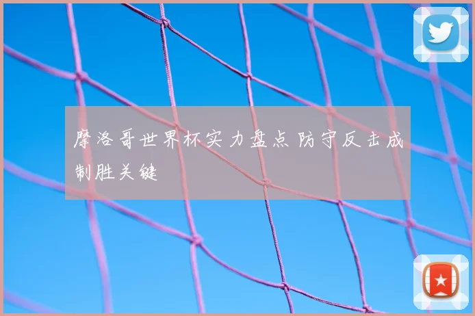 摩洛哥世界杯实力盘点 防守反击成制胜关键