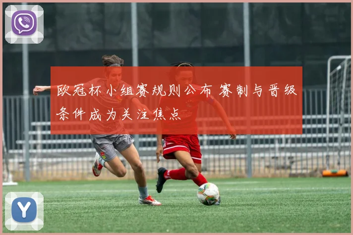 欧冠杯小组赛规则公布 赛制与晋级条件成为关注焦点