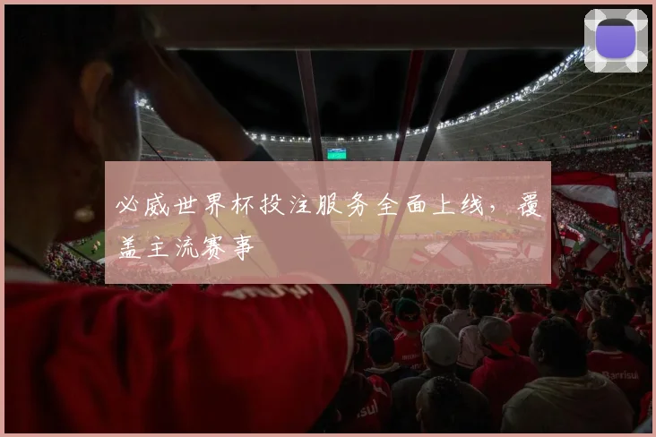 必威世界杯投注服务全面上线,覆盖主流赛事