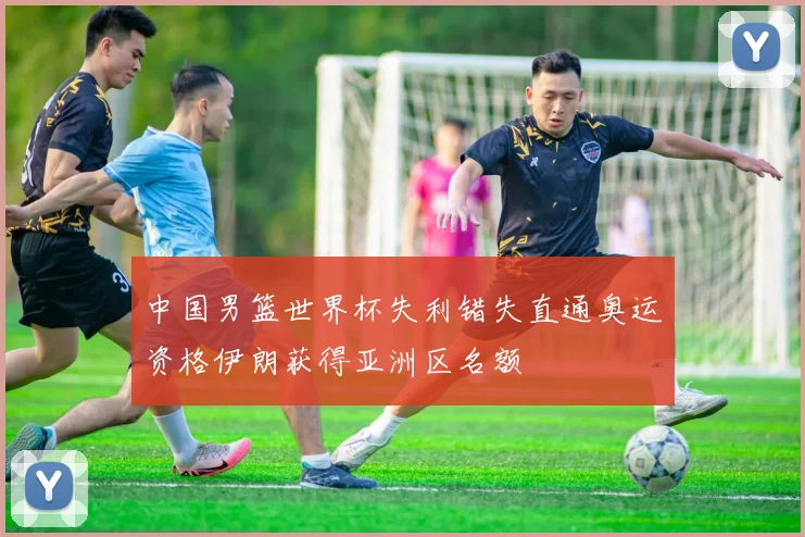 中国男篮世界杯失利错失直通奥运资格伊朗获得亚洲区名额