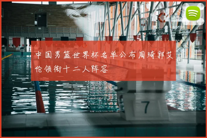 中国男篮世界杯名单公布周琦郭艾伦领衔十二人阵容