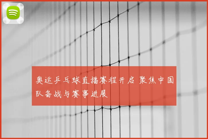 奥运乒乓球直播赛程开启 聚焦中国队备战与赛事进展