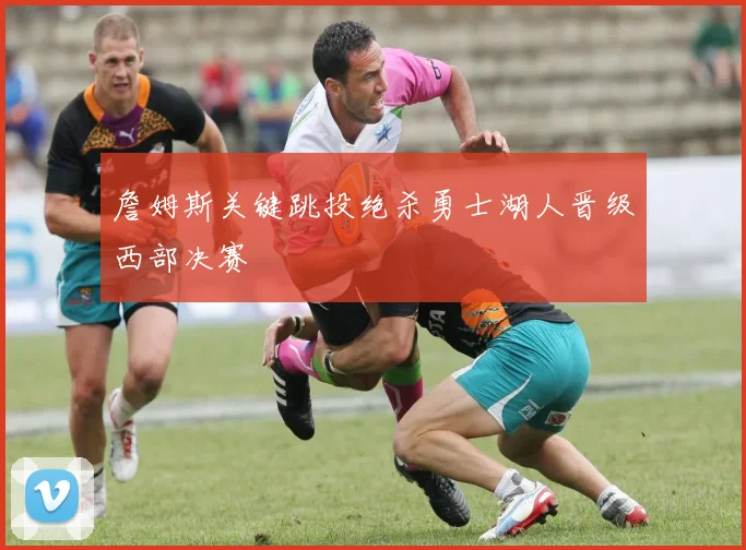 詹姆斯关键跳投绝杀勇士湖人晋级西部决赛
