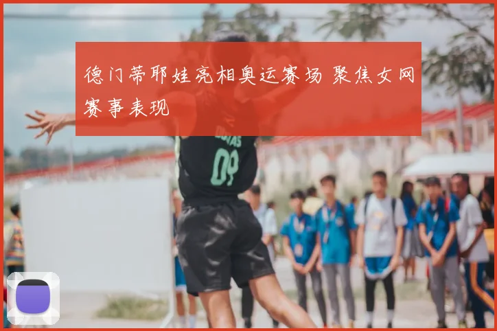 德门蒂耶娃亮相奥运赛场 聚焦女网赛事表现