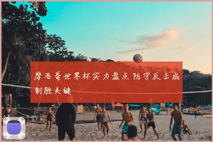 摩洛哥世界杯实力盘点 防守反击成制胜关键